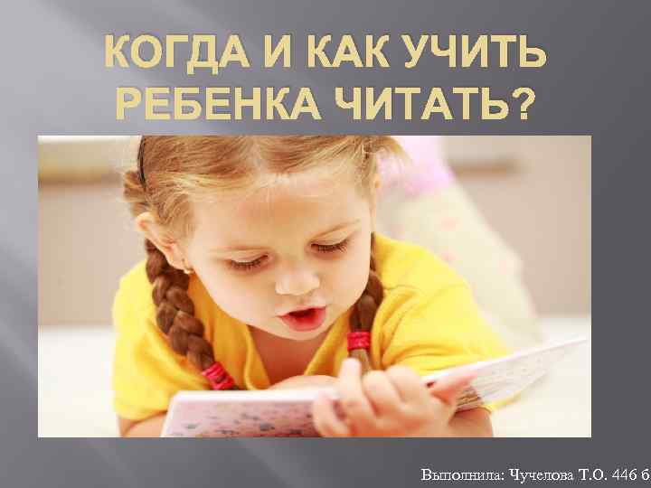 КОГДА И КАК УЧИТЬ РЕБЕНКА ЧИТАТЬ? Выполнила: Чучелова Т. О. 446 б 