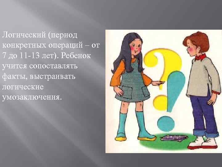 Логический (период конкретных операций – от 7 до 11 -13 лет). Ребенок учится сопоставлять