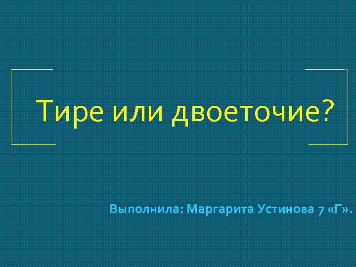 Тире или двоеточие? Выполнила: Маргарита Устинова 7 «Г» . 