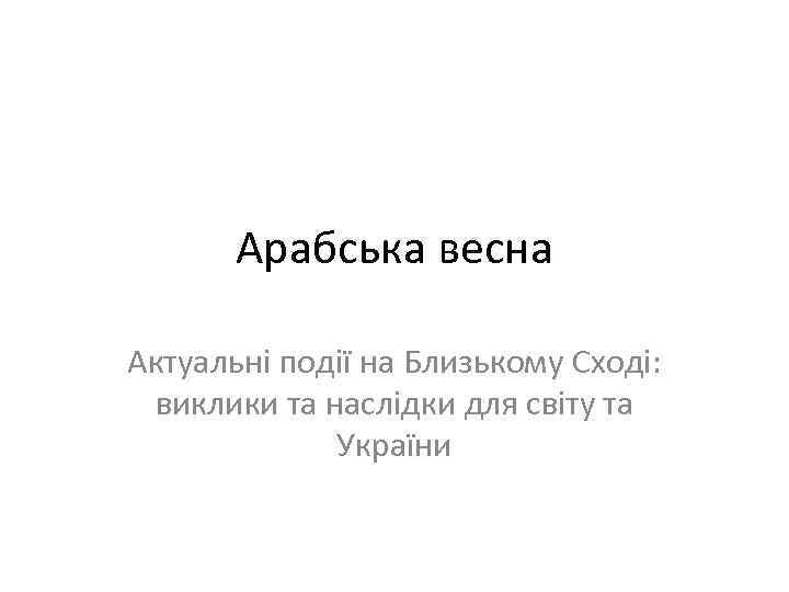 Арабська весна Актуальні події на Близькому Сході: виклики та наслідки для світу та України