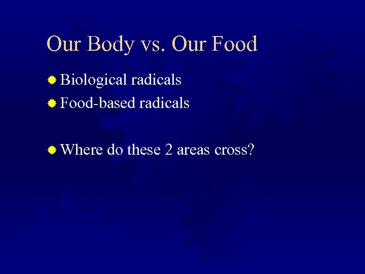 Our Body vs. Our Food ® Biological radicals ® Food-based radicals ® Where do