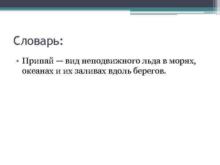 Словарь: • Припай — вид неподвижного льда в морях, океанах и их заливах вдоль