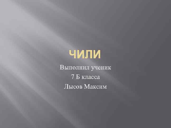 ЧИЛИ Выполнил ученик 7 Б класса Лысов Максим 