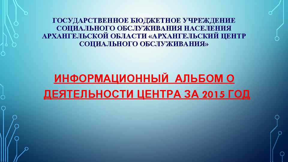 ГОСУДАРСТВЕННОЕ БЮДЖЕТНОЕ УЧРЕЖДЕНИЕ СОЦИАЛЬНОГО ОБСЛУЖИВАНИЯ НАСЕЛЕНИЯ АРХАНГЕЛЬСКОЙ ОБЛАСТИ «АРХАНГЕЛЬСКИЙ ЦЕНТР СОЦИАЛЬНОГО ОБСЛУЖИВАНИЯ» ИНФОРМАЦИОННЫЙ АЛЬБОМ