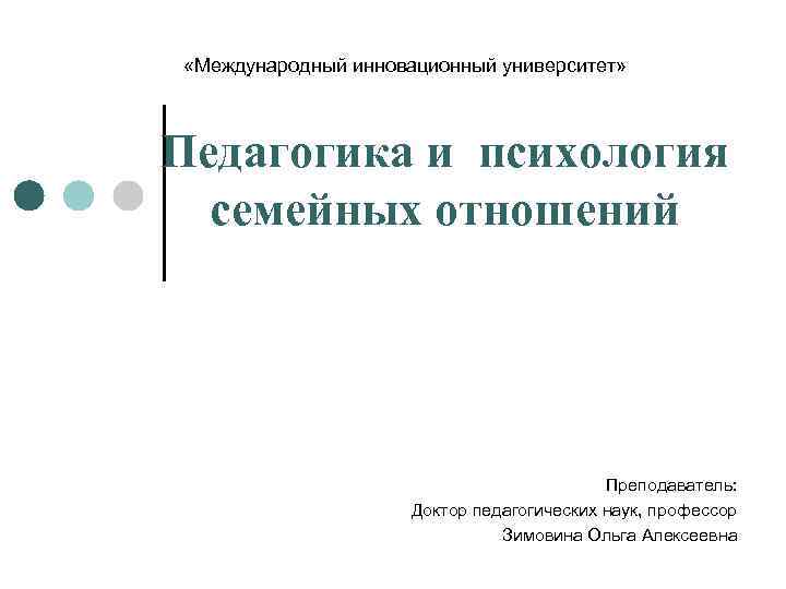  «Международный инновационный университет» Педагогика и психология семейных отношений Преподаватель: Доктор педагогических наук, профессор