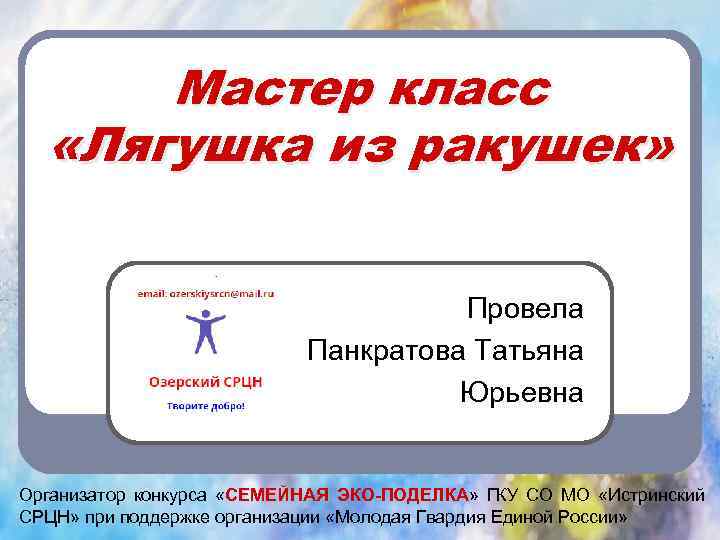 Мастер класс «Лягушка из ракушек» Провела Панкратова Татьяна Юрьевна Организатор конкурса «СЕМЕЙНАЯ ЭКО-ПОДЕЛКА» ГКУ