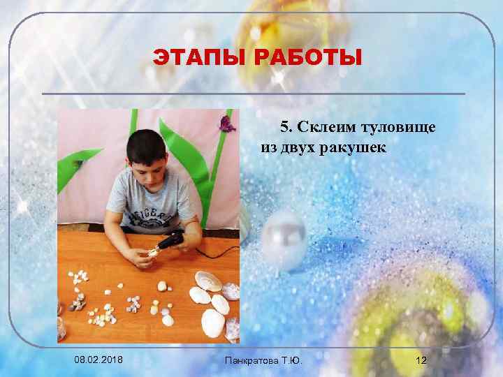 ЭТАПЫ РАБОТЫ 5. Склеим туловище из двух ракушек 08. 02. 2018 Панкратова Т. Ю.