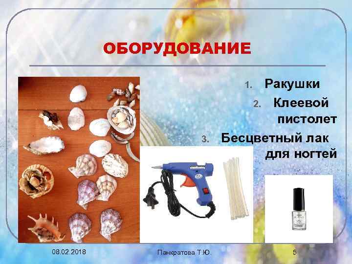 ОБОРУДОВАНИЕ Ракушки 2. Клеевой пистолет Бесцветный лак для ногтей 1. 3. 08. 02. 2018