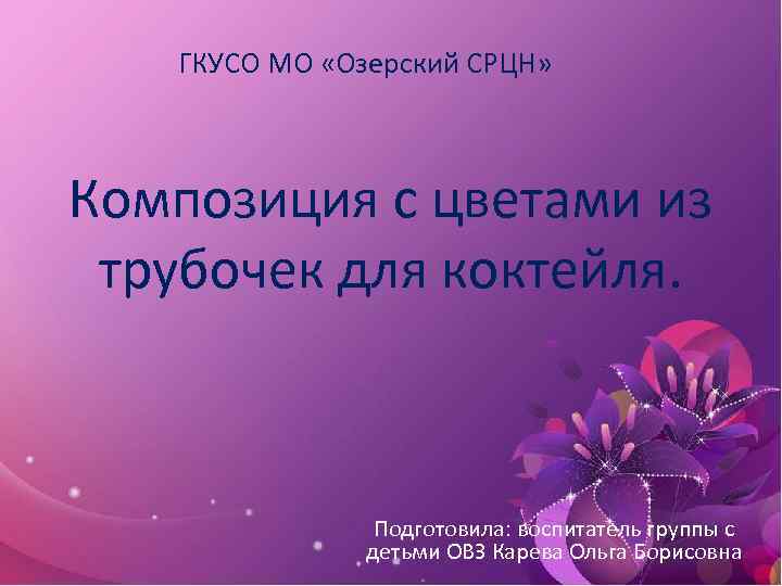 ГКУСО МО «Озерский СРЦН» Композиция с цветами из трубочек для коктейля. Подготовила: воспитатель группы