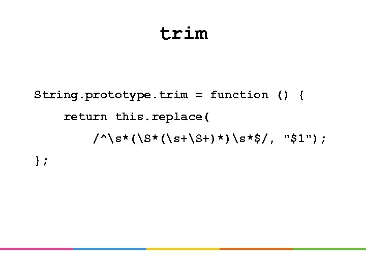 trim String. prototype. trim = function () { return this. replace( /^s*(S*(s+S+)*)s*$/, "$1"); };