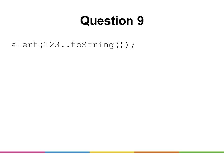 Question 9 alert(123. . to. String()); 