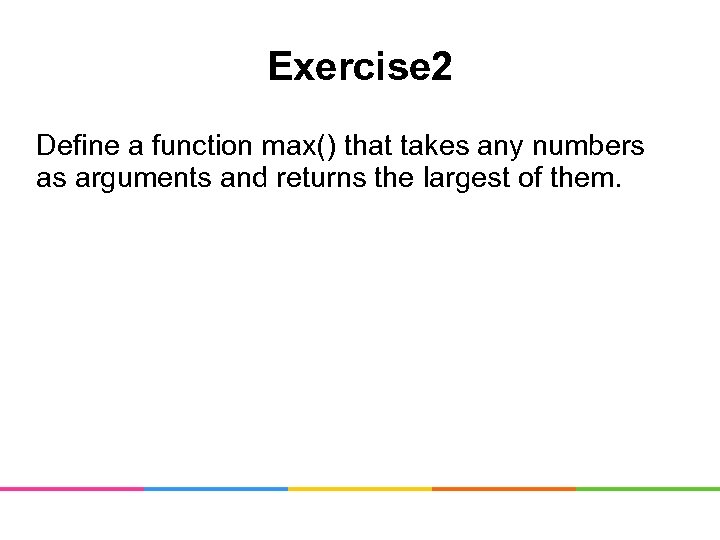 Exercise 2 Define a function max() that takes any numbers as arguments and returns