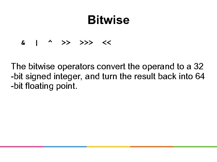 Bitwise & | ^ >> >>> << The bitwise operators convert the operand to