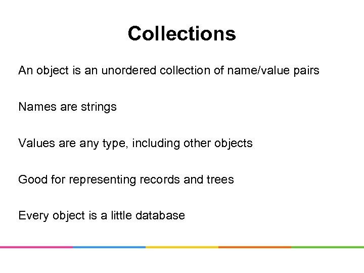 Collections An object is an unordered collection of name/value pairs Names are strings Values