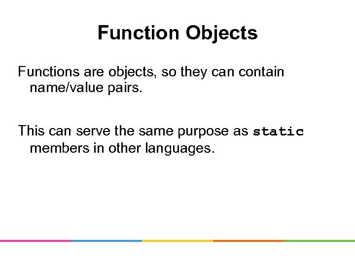 Function Objects Functions are objects, so they can contain name/value pairs. This can serve