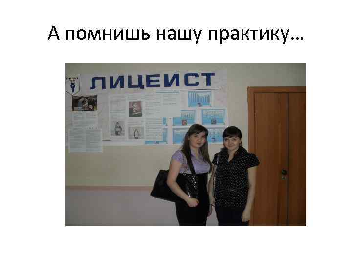 А помнишь нашу практику… 