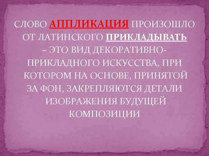 СЛОВО АППЛИКАЦИЯ ПРОИЗОШЛО ОТ ЛАТИНСКОГО ПРИКЛАДЫВАТЬ – ЭТО ВИД ДЕКОРАТИВНОПРИКЛАДНОГО ИСКУССТВА, ПРИ КОТОРОМ НА