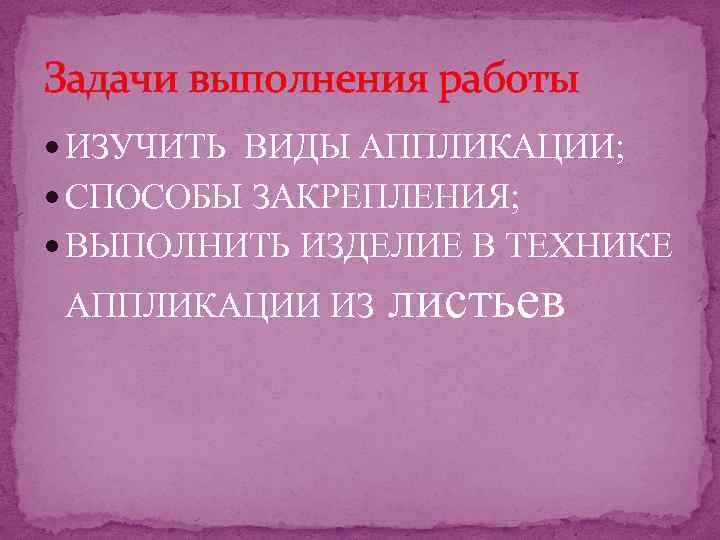 Задачи выполнения работы ИЗУЧИТЬ ВИДЫ АППЛИКАЦИИ; СПОСОБЫ ЗАКРЕПЛЕНИЯ; ВЫПОЛНИТЬ ИЗДЕЛИЕ В ТЕХНИКЕ АППЛИКАЦИИ ИЗ