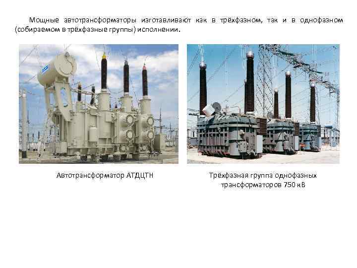 Мощные автотрансформаторы изготавливают как в трёхфазном, так и в однофазном (собираемом в трёхфазные группы)