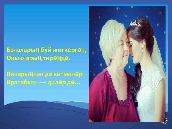 Балаларың буй житкергән, Оныкларың тирәңдә. Яннарыңнан да китмиләр Яратабыз» — диләр дә… 