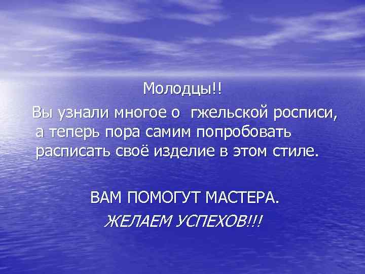 Молодцы!! Вы узнали многое о гжельской росписи, а теперь пора самим попробовать расписать своё