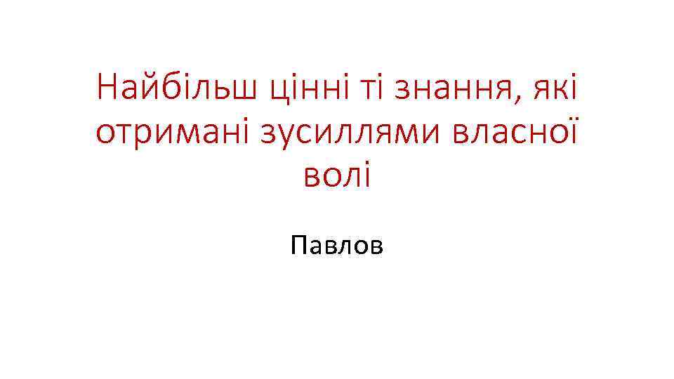 Найбільш цінні ті знання, які отримані зусиллями власної волі Павлов 