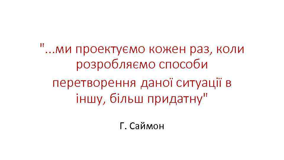 ". . . ми проектуємо кожен раз, коли розробляємо способи перетворення даної ситуації в