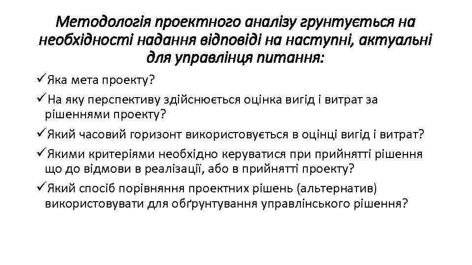 Методологія проектного аналізу грунтується на необхідності надання відповіді на наступні, актуальні для управлінця питання: