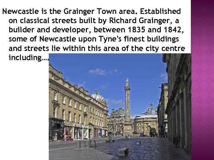 Newcastle is the Grainger Town area. Established on classical streets built by Richard Grainger,