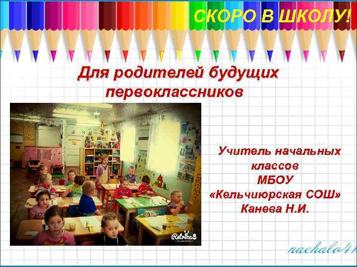 СКОРО В ШКОЛУ! Для родителей будущих первоклассников Учитель начальных классов МБОУ «Кельчиюрская СОШ» Канева