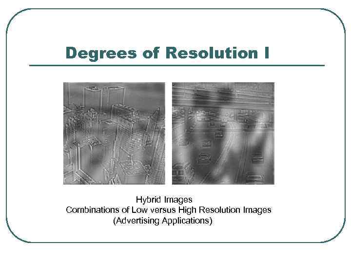 Degrees of Resolution I Hybrid Images Combinations of Low versus High Resolution Images (Advertising