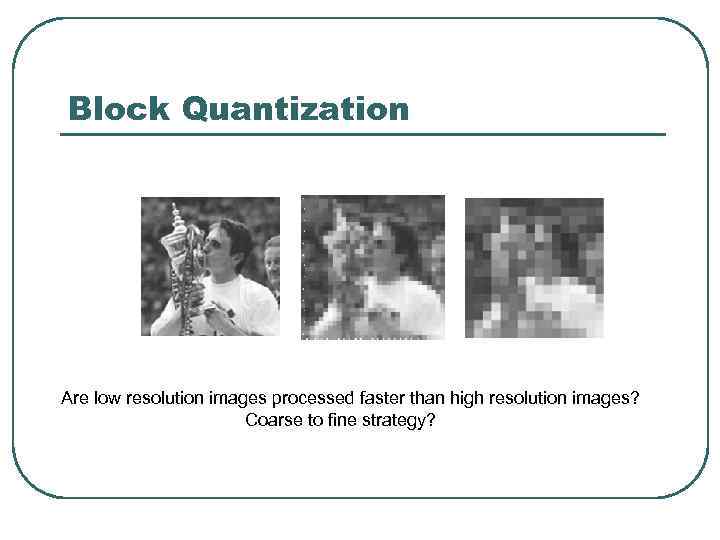 Block Quantization Are low resolution images processed faster than high resolution images? Coarse to