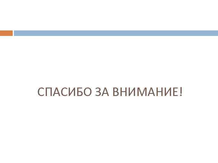СПАСИБО ЗА ВНИМАНИЕ! 
