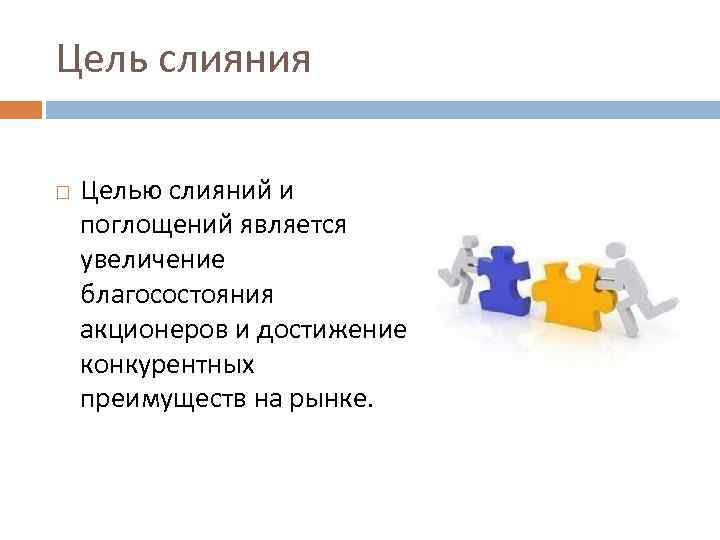Цель слияния Целью слияний и поглощений является увеличение благосостояния акционеров и достижение конкурентных преимуществ