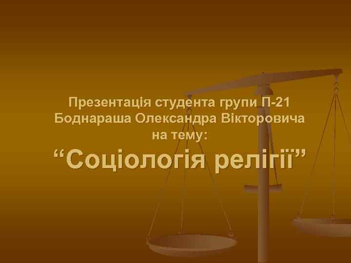 Презентація студента групи П-21 Боднараша Олександра Вікторовича на тему: “Соціологія релігії” 