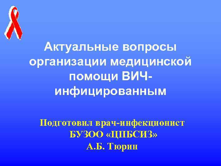 Актуальные вопросы организации медицинской помощи ВИЧинфицированным Подготовил врач-инфекционист БУЗОО «ЦПБСИЗ» А. Б. Тюрин 