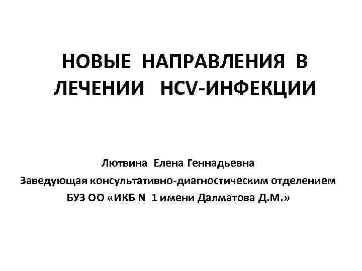 НОВЫЕ НАПРАВЛЕНИЯ В ЛЕЧЕНИИ HCV-ИНФЕКЦИИ Лютвина Елена Геннадьевна Заведующая консультативно-диагностическим отделением БУЗ ОО «ИКБ