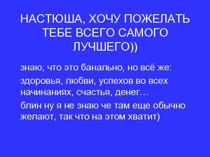 НАСТЮША, ХОЧУ ПОЖЕЛАТЬ ТЕБЕ ВСЕГО САМОГО ЛУЧШЕГО)) знаю, что это банально, но всё же: