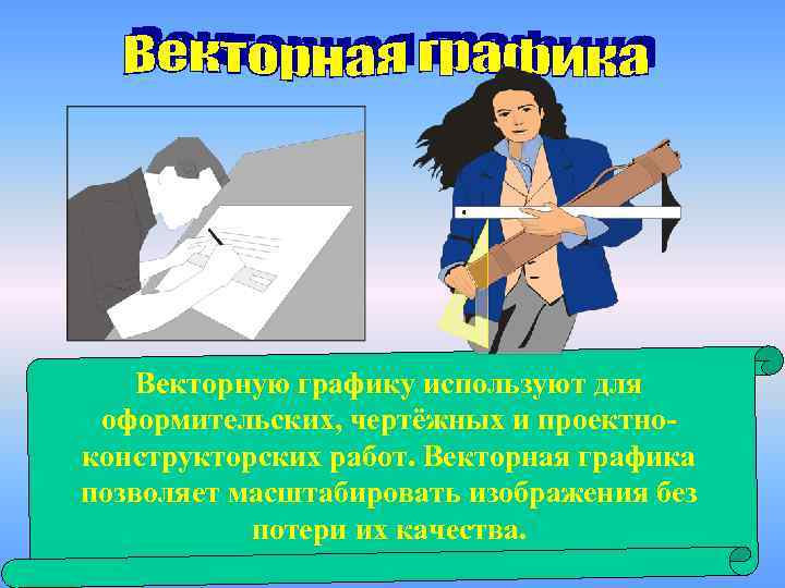 Векторную графику используют для оформительских, чертёжных и проектноконструкторских работ. Векторная графика позволяет масштабировать изображения
