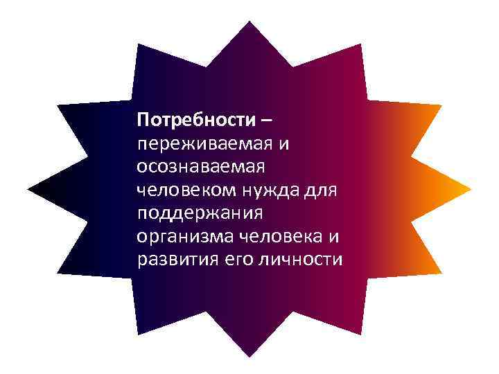 Потребности – переживаемая и осознаваемая человеком нужда для поддержания организма человека и развития его