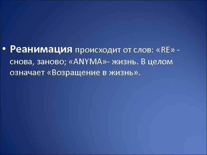  • Реанимация происходит от слов: «RE» - снова, заново; «АNYMA» - жизнь. В