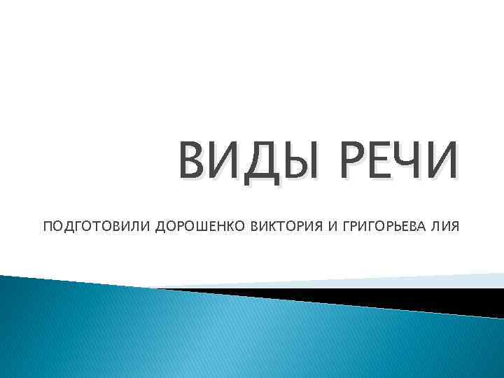 ВИДЫ РЕЧИ ПОДГОТОВИЛИ ДОРОШЕНКО ВИКТОРИЯ И ГРИГОРЬЕВА ЛИЯ 