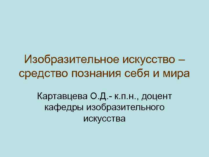 Изобразительное искусство – средство познания себя и мира Картавцева О. Д. - к. п.