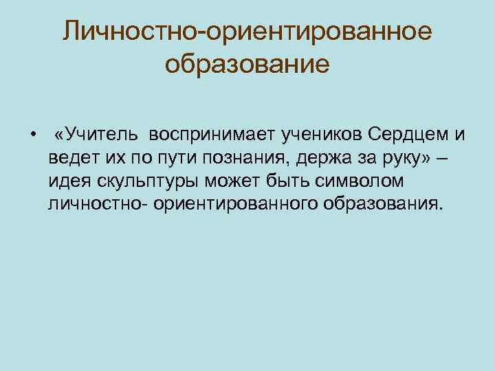 Личностно-ориентированное образование • «Учитель воспринимает учеников Сердцем и ведет их по пути познания, держа