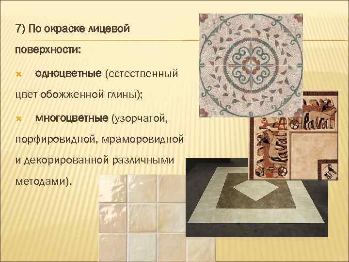 7) По окраске лицевой поверхности: одноцветные (естественный цвет обожженной глины); многоцветные (узорчатой, порфировидной, мраморовидной