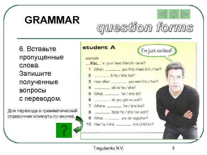 GRAMMAR 6. Вставьте пропущенные слова. Запишите полученные вопросы с переводом. Для перехода в грамматический