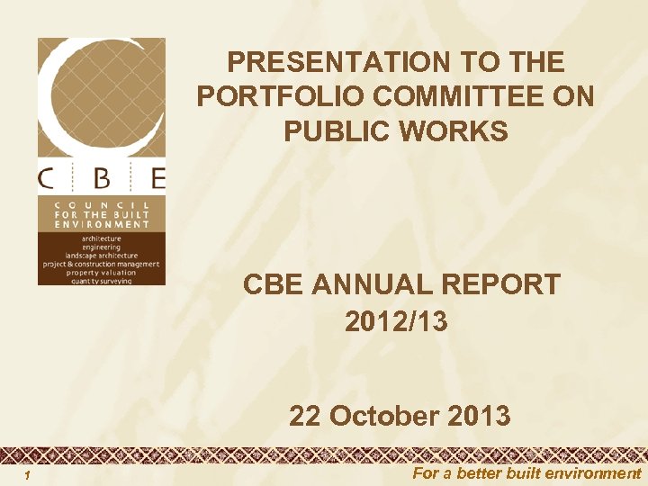 PRESENTATION TO THE PORTFOLIO COMMITTEE ON PUBLIC WORKS CBE ANNUAL REPORT 2012/13 22 October