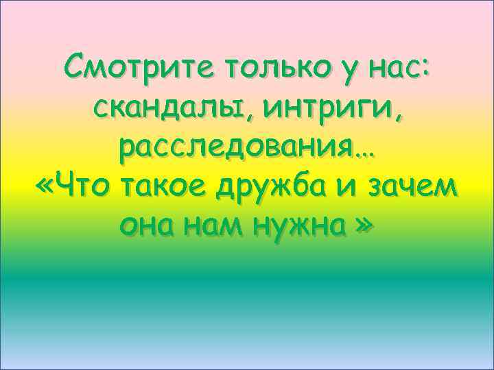 Смотрите только у нас: скандалы, интриги, расследования… «Что такое дружба и зачем она нам