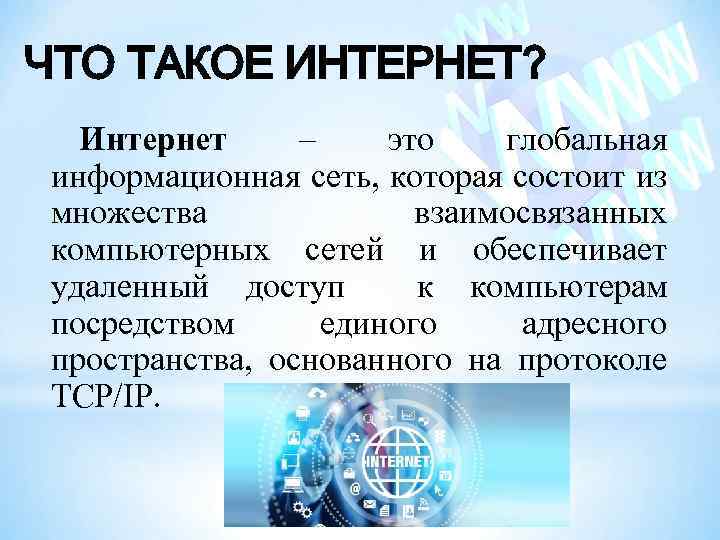 ЧТО ТАКОЕ ИНТЕРНЕТ? Интернет – это глобальная информационная сеть, которая состоит из множества взаимосвязанных