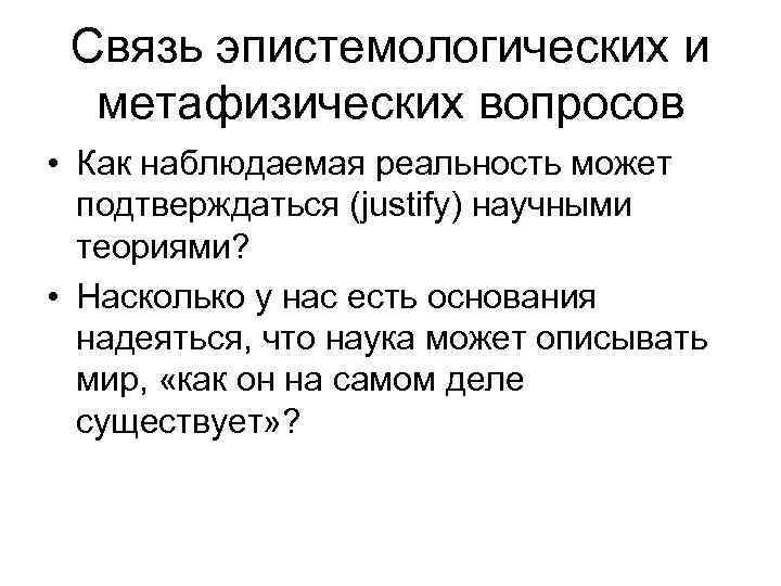 Связь эпистемологических и метафизических вопросов • Как наблюдаемая реальность может подтверждаться (justify) научными теориями?